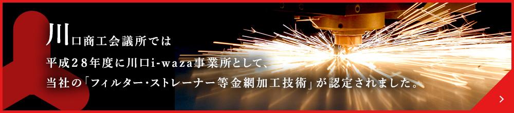 川口商工会議所では平成28年度に川口i-waza事業所として、当社の「フィルター・ストレーナー等金網加工技術」が認定されました。