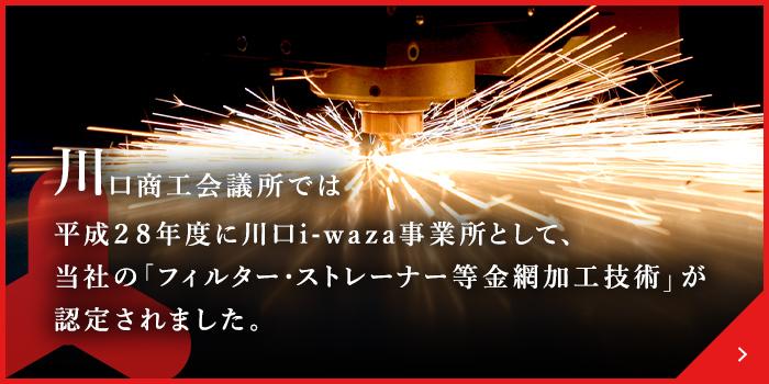 川口商工会議所では平成28年度に川口i-waza事業所として、当社の「フィルター・ストレーナー等金網加工技術」が認定されました。